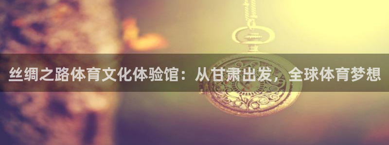酷玩体育真的假的：丝绸之路体育文化体验馆：从甘肃出发，全球体育梦想