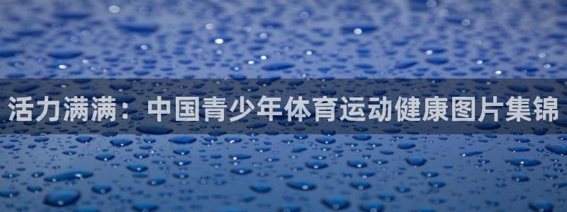 酷玩体育直播在线播放：活力满满：中国青少年体育运动健康图片集锦
