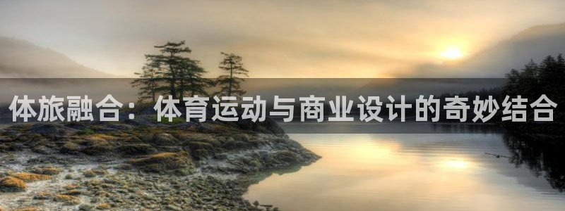 酷玩体育登录即领礼包入口：体旅融合：体育运动与商业设计的奇妙结合