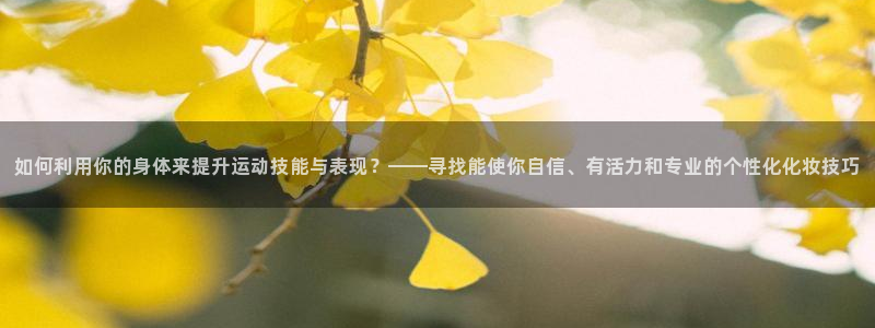 酷玩体育直播nba赛程：如何利用你的身体来提升运动技能与表现？——寻找能使你自信、有活力和专业的个性化化妆技巧