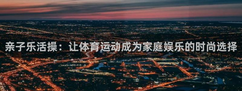 酷玩体育：亲子乐活操：让体育运动成为家庭娱乐的时尚选择
